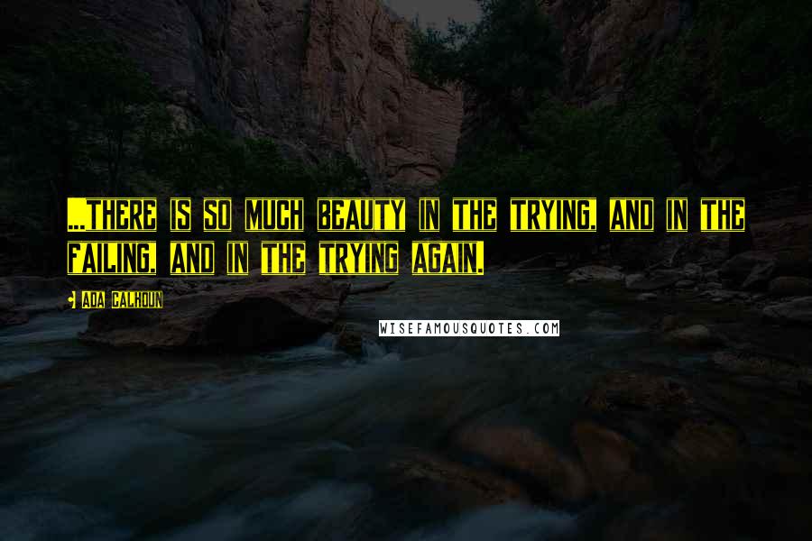 Ada Calhoun Quotes: ...there is so much beauty in the trying, and in the failing, and in the trying again.