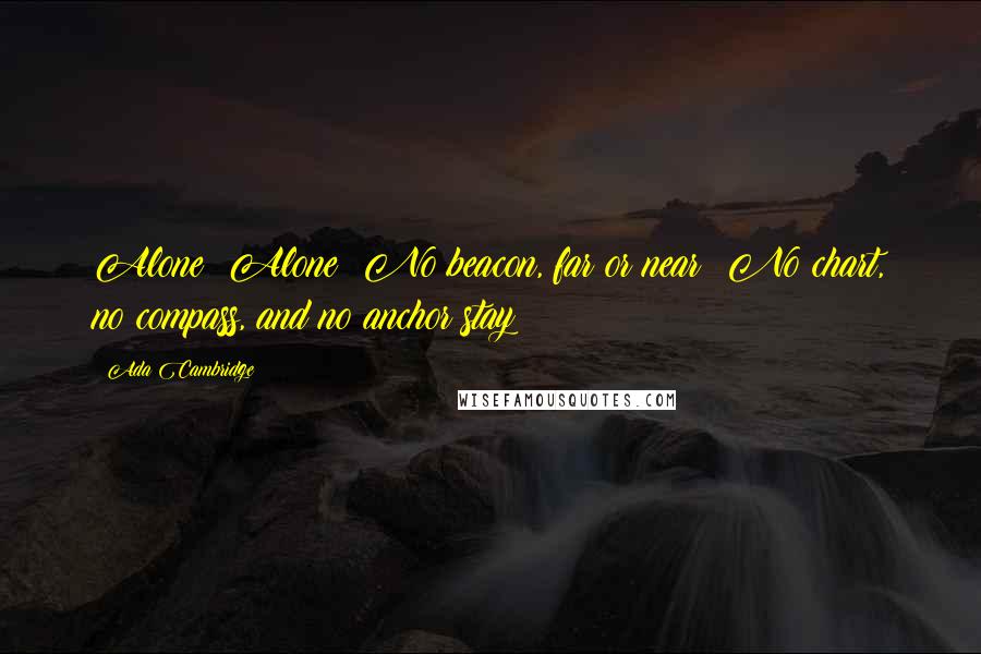 Ada Cambridge Quotes: Alone! Alone! No beacon, far or near! No chart, no compass, and no anchor stay!