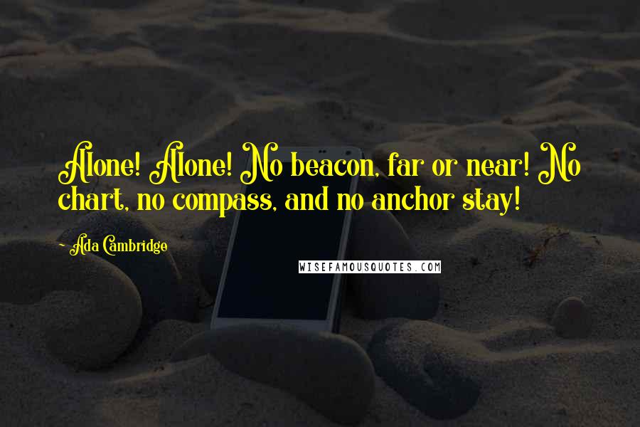 Ada Cambridge Quotes: Alone! Alone! No beacon, far or near! No chart, no compass, and no anchor stay!