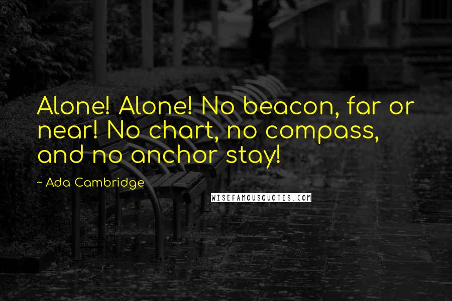 Ada Cambridge Quotes: Alone! Alone! No beacon, far or near! No chart, no compass, and no anchor stay!