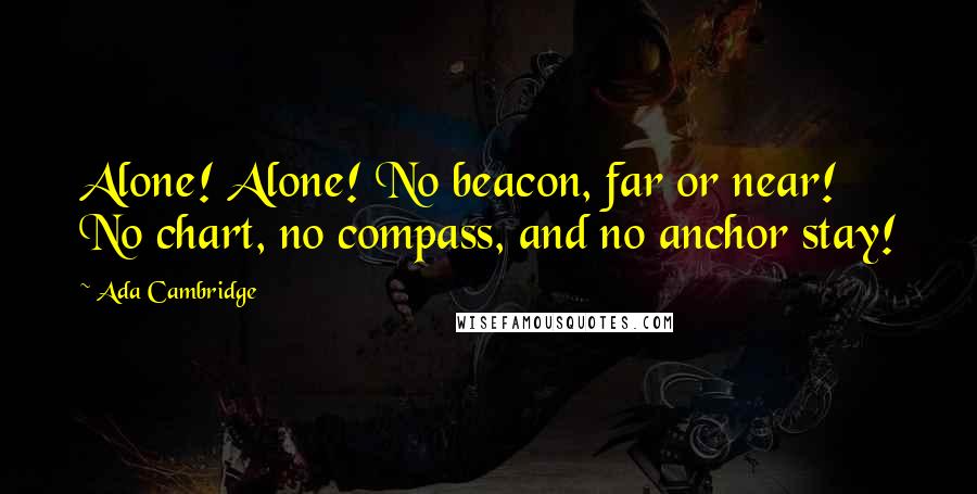 Ada Cambridge Quotes: Alone! Alone! No beacon, far or near! No chart, no compass, and no anchor stay!