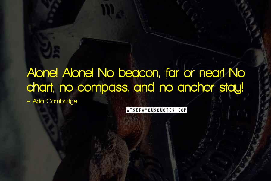 Ada Cambridge Quotes: Alone! Alone! No beacon, far or near! No chart, no compass, and no anchor stay!