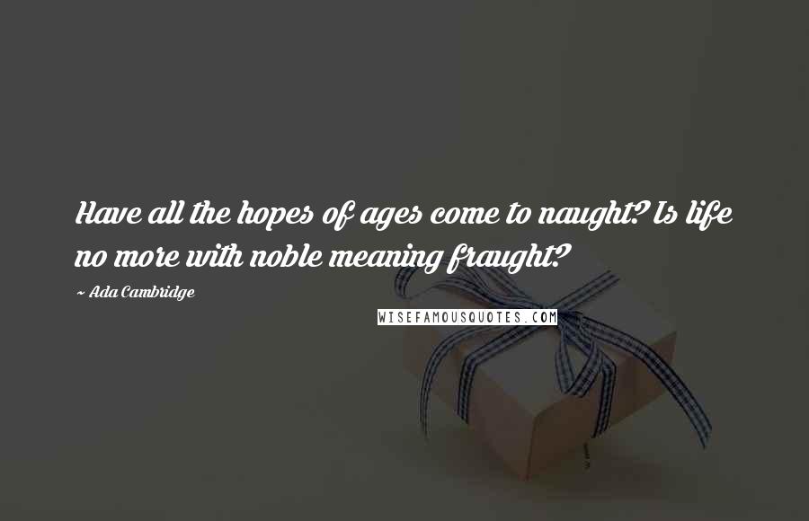 Ada Cambridge Quotes: Have all the hopes of ages come to naught? Is life no more with noble meaning fraught?