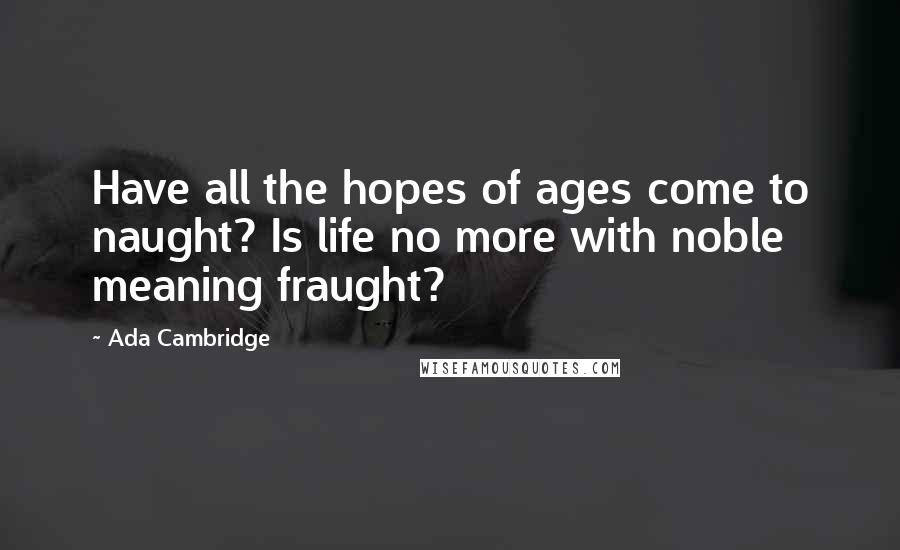 Ada Cambridge Quotes: Have all the hopes of ages come to naught? Is life no more with noble meaning fraught?