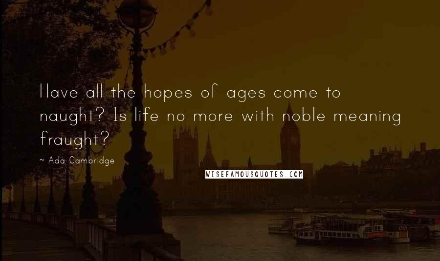 Ada Cambridge Quotes: Have all the hopes of ages come to naught? Is life no more with noble meaning fraught?