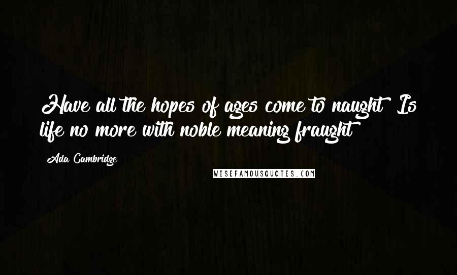 Ada Cambridge Quotes: Have all the hopes of ages come to naught? Is life no more with noble meaning fraught?