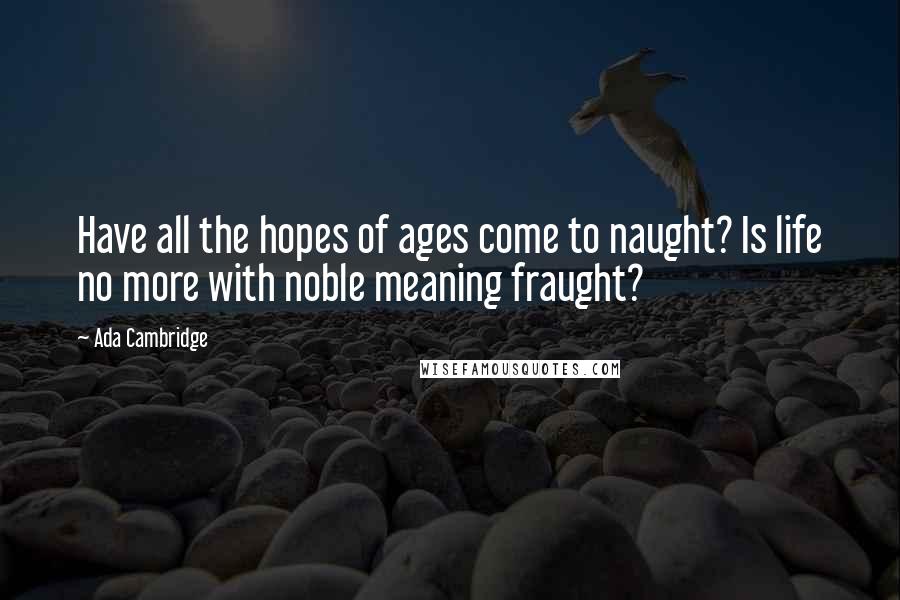 Ada Cambridge Quotes: Have all the hopes of ages come to naught? Is life no more with noble meaning fraught?