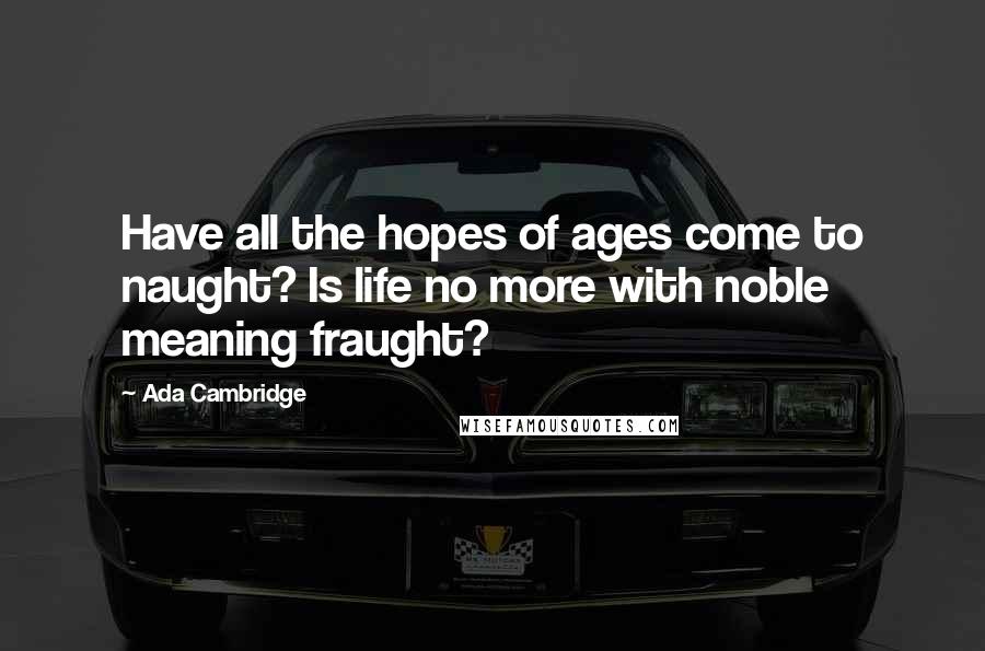 Ada Cambridge Quotes: Have all the hopes of ages come to naught? Is life no more with noble meaning fraught?