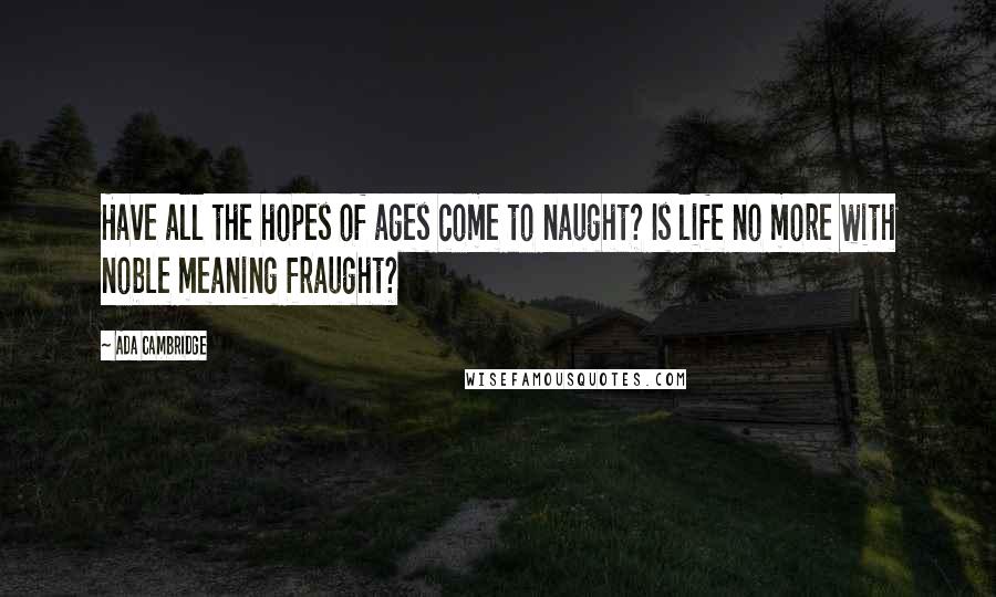 Ada Cambridge Quotes: Have all the hopes of ages come to naught? Is life no more with noble meaning fraught?