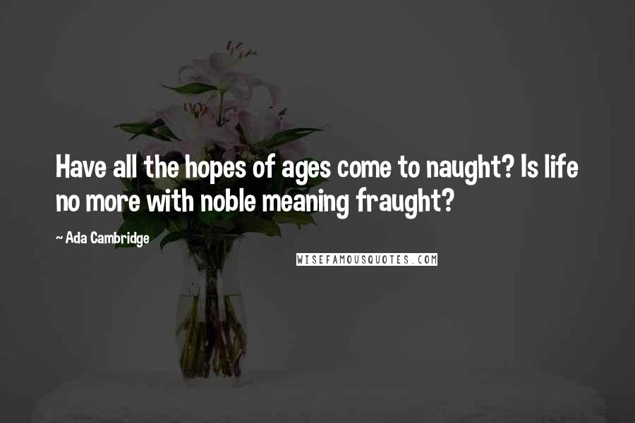 Ada Cambridge Quotes: Have all the hopes of ages come to naught? Is life no more with noble meaning fraught?