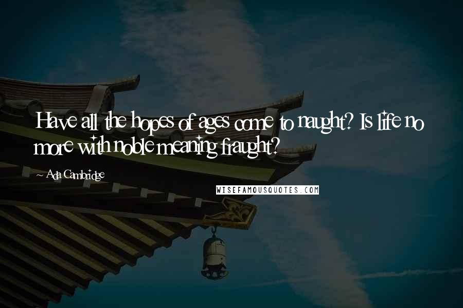 Ada Cambridge Quotes: Have all the hopes of ages come to naught? Is life no more with noble meaning fraught?