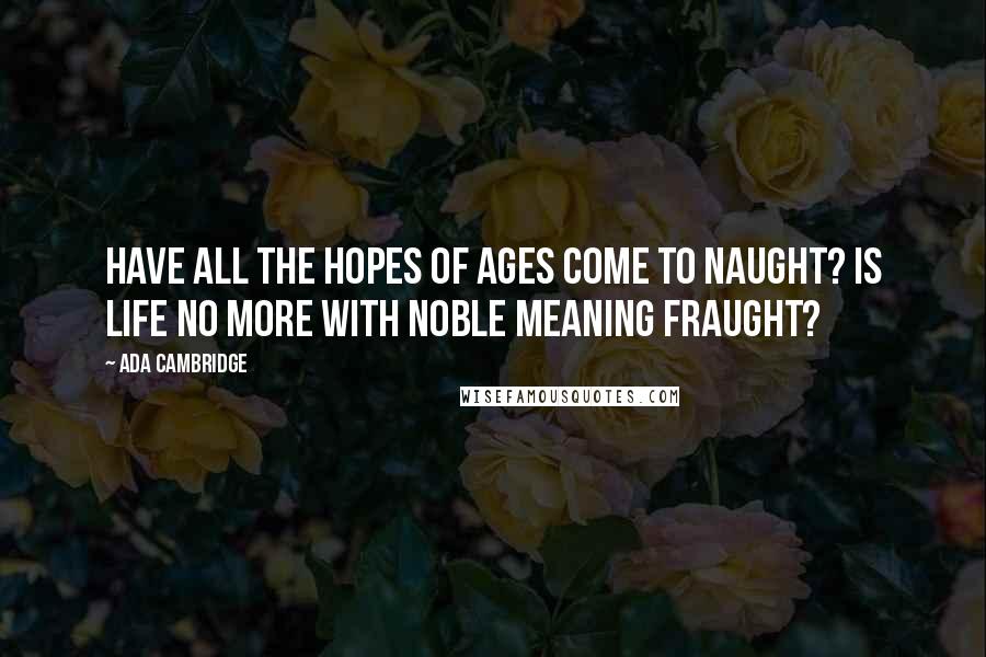 Ada Cambridge Quotes: Have all the hopes of ages come to naught? Is life no more with noble meaning fraught?