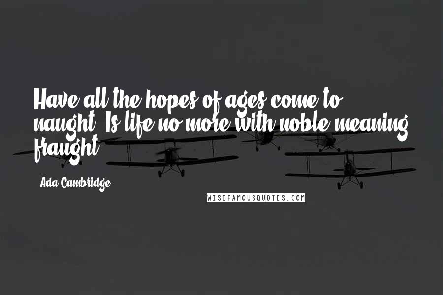 Ada Cambridge Quotes: Have all the hopes of ages come to naught? Is life no more with noble meaning fraught?