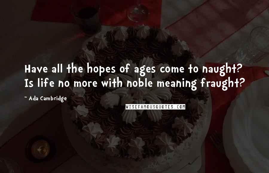 Ada Cambridge Quotes: Have all the hopes of ages come to naught? Is life no more with noble meaning fraught?