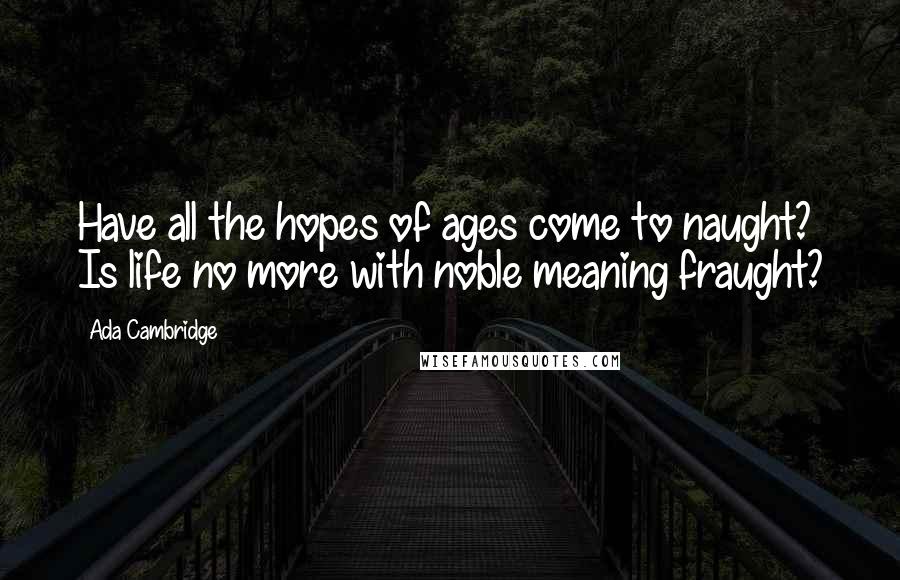 Ada Cambridge Quotes: Have all the hopes of ages come to naught? Is life no more with noble meaning fraught?