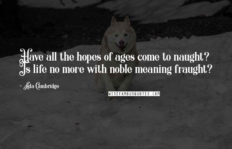 Ada Cambridge Quotes: Have all the hopes of ages come to naught? Is life no more with noble meaning fraught?