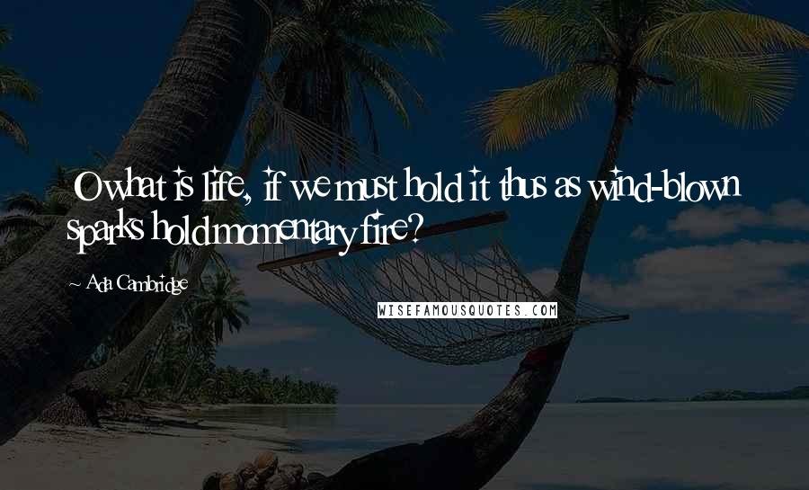 Ada Cambridge Quotes: O what is life, if we must hold it thus as wind-blown sparks hold momentary fire?