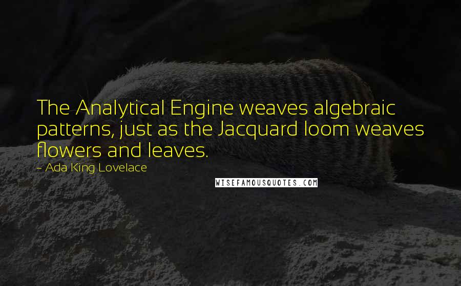 Ada King Lovelace Quotes: The Analytical Engine weaves algebraic patterns, just as the Jacquard loom weaves flowers and leaves.