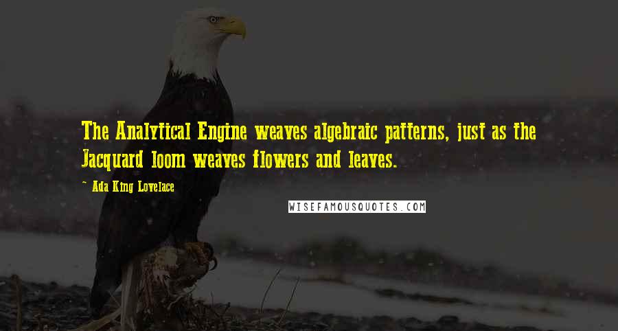 Ada King Lovelace Quotes: The Analytical Engine weaves algebraic patterns, just as the Jacquard loom weaves flowers and leaves.