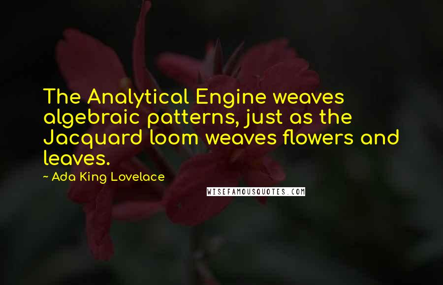 Ada King Lovelace Quotes: The Analytical Engine weaves algebraic patterns, just as the Jacquard loom weaves flowers and leaves.