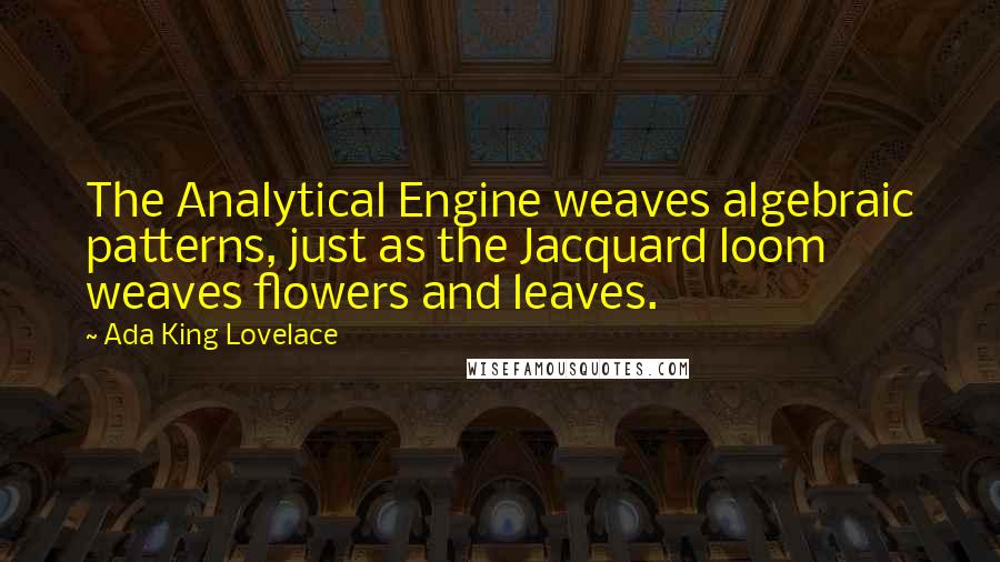 Ada King Lovelace Quotes: The Analytical Engine weaves algebraic patterns, just as the Jacquard loom weaves flowers and leaves.