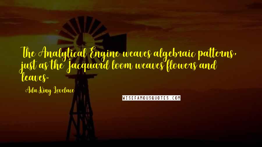 Ada King Lovelace Quotes: The Analytical Engine weaves algebraic patterns, just as the Jacquard loom weaves flowers and leaves.