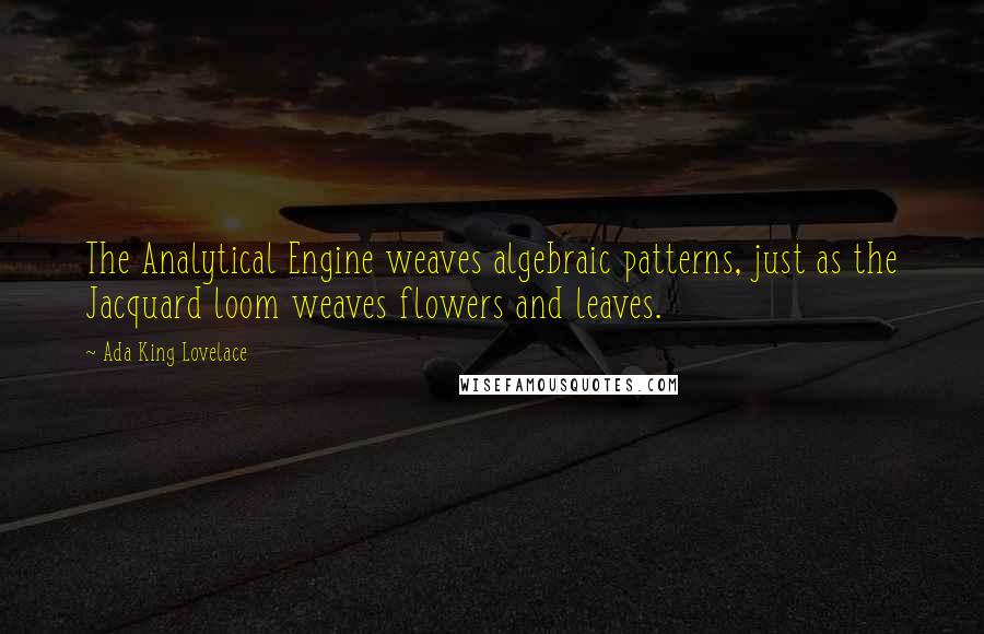 Ada King Lovelace Quotes: The Analytical Engine weaves algebraic patterns, just as the Jacquard loom weaves flowers and leaves.