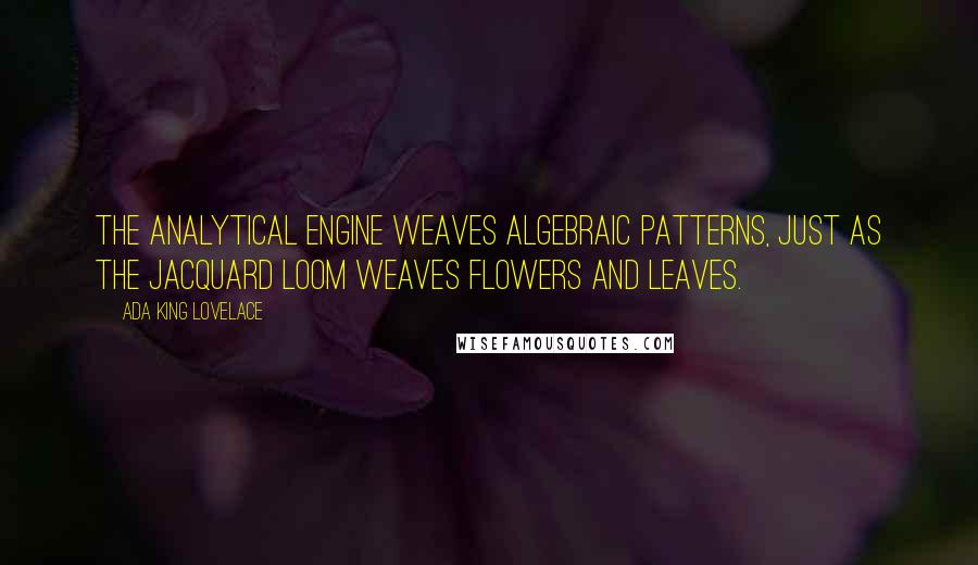 Ada King Lovelace Quotes: The Analytical Engine weaves algebraic patterns, just as the Jacquard loom weaves flowers and leaves.