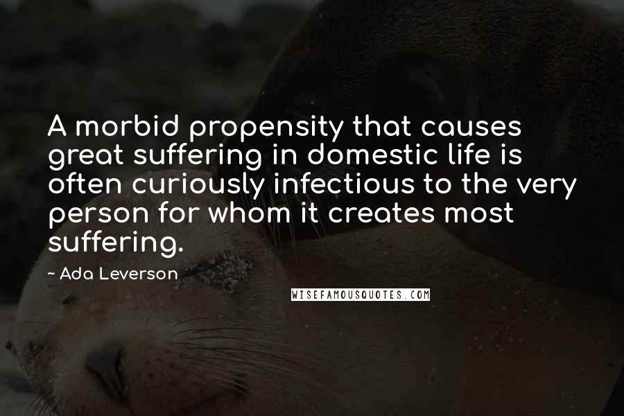 Ada Leverson Quotes: A morbid propensity that causes great suffering in domestic life is often curiously infectious to the very person for whom it creates most suffering.