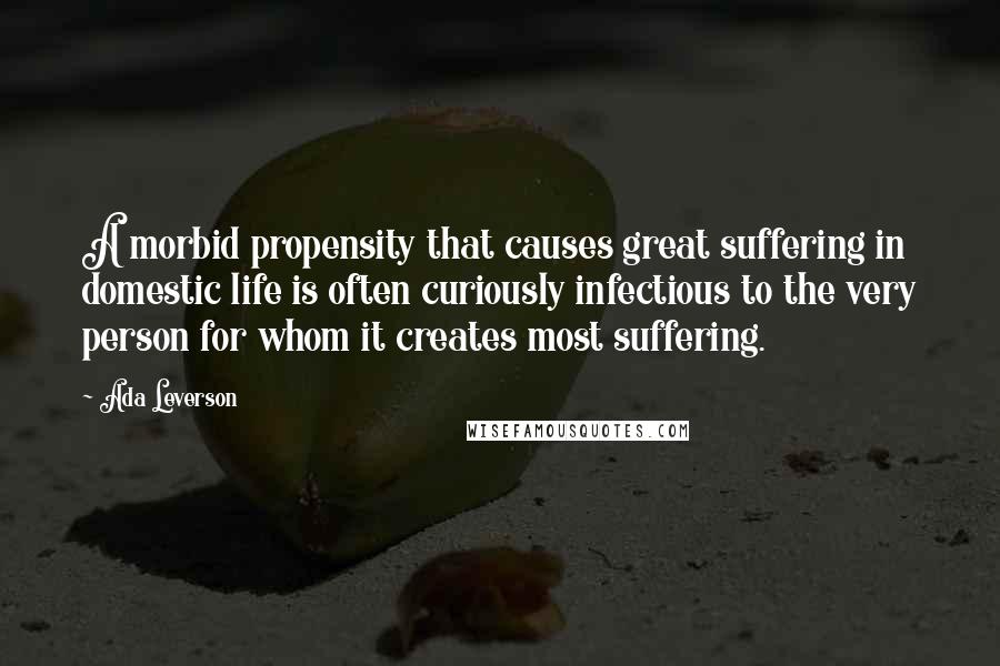 Ada Leverson Quotes: A morbid propensity that causes great suffering in domestic life is often curiously infectious to the very person for whom it creates most suffering.