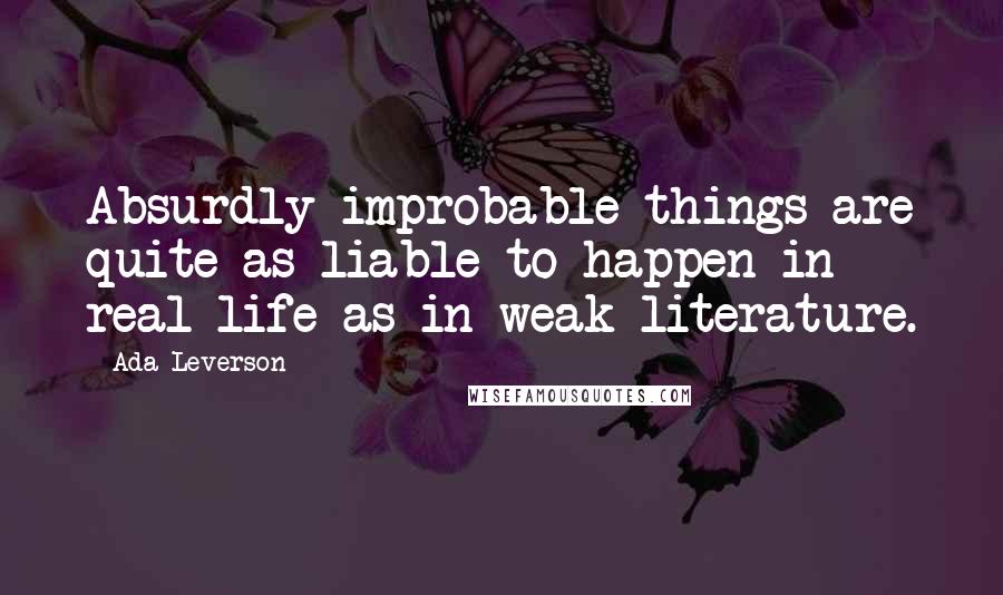 Ada Leverson Quotes: Absurdly improbable things are quite as liable to happen in real life as in weak literature.