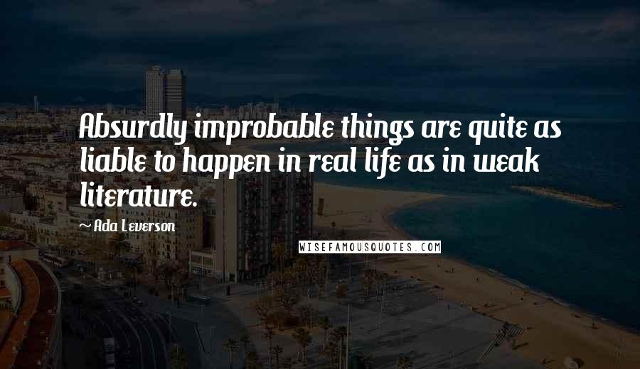 Ada Leverson Quotes: Absurdly improbable things are quite as liable to happen in real life as in weak literature.