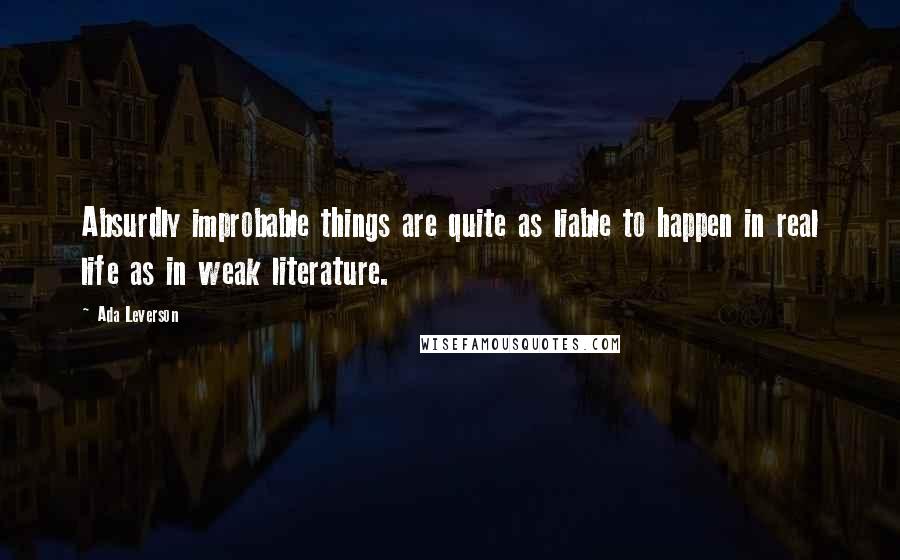 Ada Leverson Quotes: Absurdly improbable things are quite as liable to happen in real life as in weak literature.