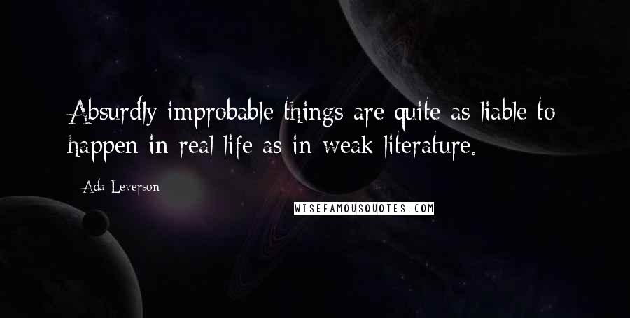 Ada Leverson Quotes: Absurdly improbable things are quite as liable to happen in real life as in weak literature.