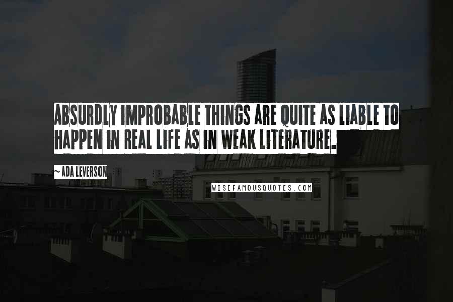 Ada Leverson Quotes: Absurdly improbable things are quite as liable to happen in real life as in weak literature.