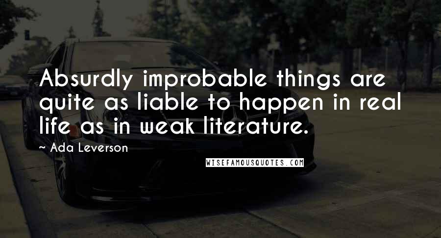 Ada Leverson Quotes: Absurdly improbable things are quite as liable to happen in real life as in weak literature.