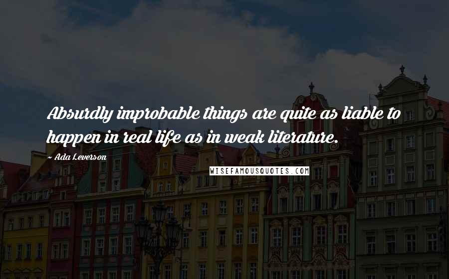 Ada Leverson Quotes: Absurdly improbable things are quite as liable to happen in real life as in weak literature.