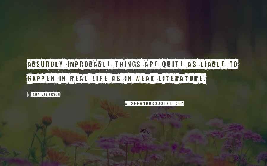 Ada Leverson Quotes: Absurdly improbable things are quite as liable to happen in real life as in weak literature.
