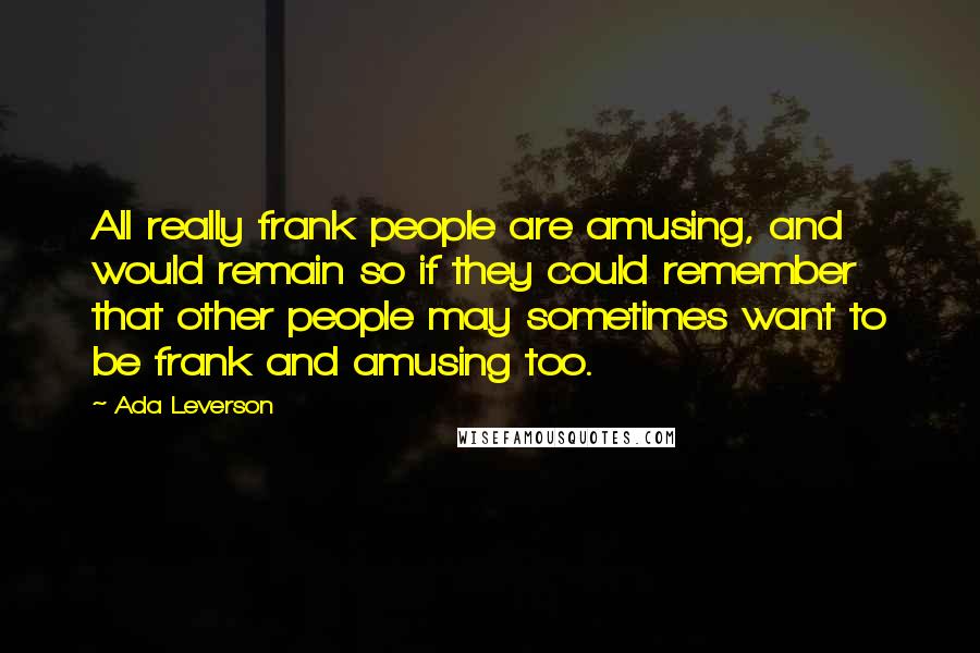 Ada Leverson Quotes: All really frank people are amusing, and would remain so if they could remember that other people may sometimes want to be frank and amusing too.