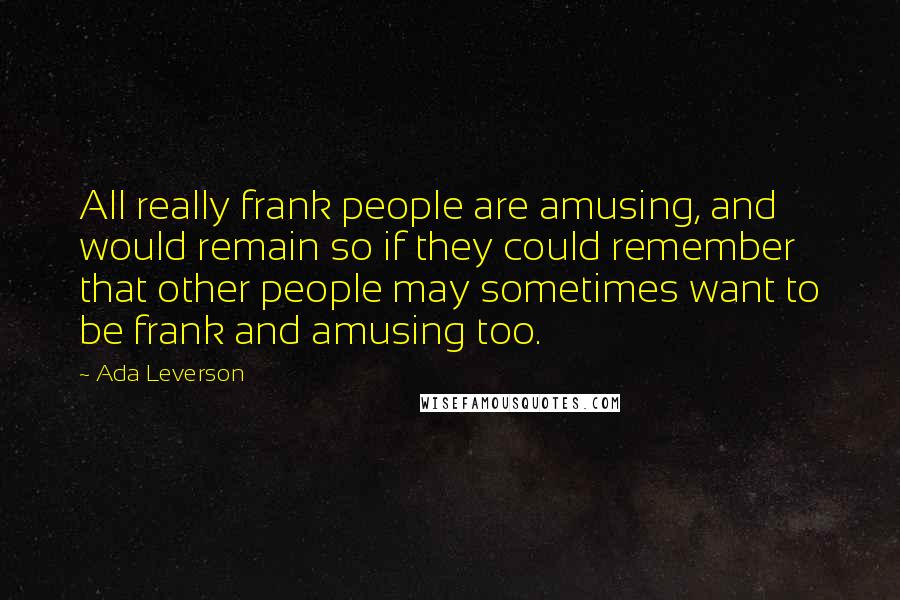 Ada Leverson Quotes: All really frank people are amusing, and would remain so if they could remember that other people may sometimes want to be frank and amusing too.