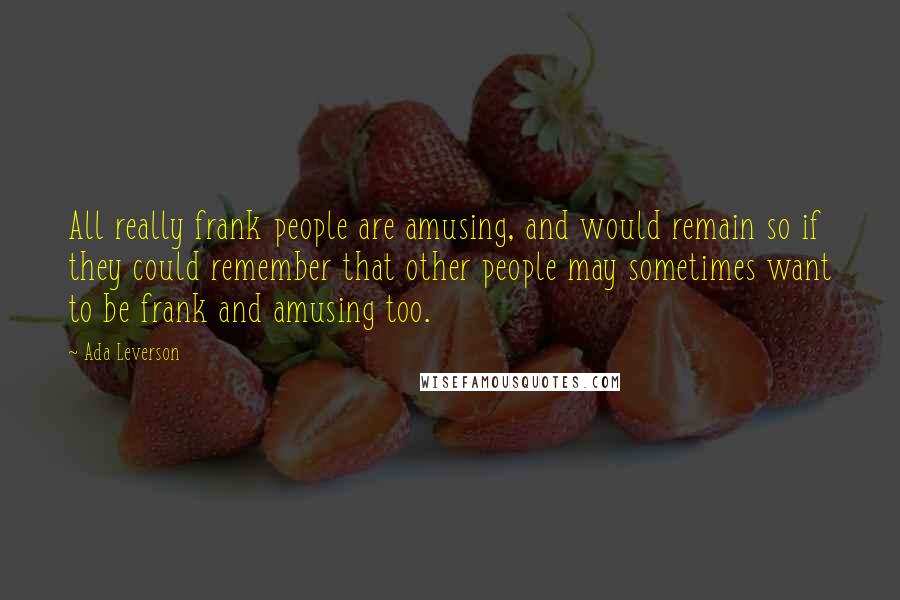 Ada Leverson Quotes: All really frank people are amusing, and would remain so if they could remember that other people may sometimes want to be frank and amusing too.