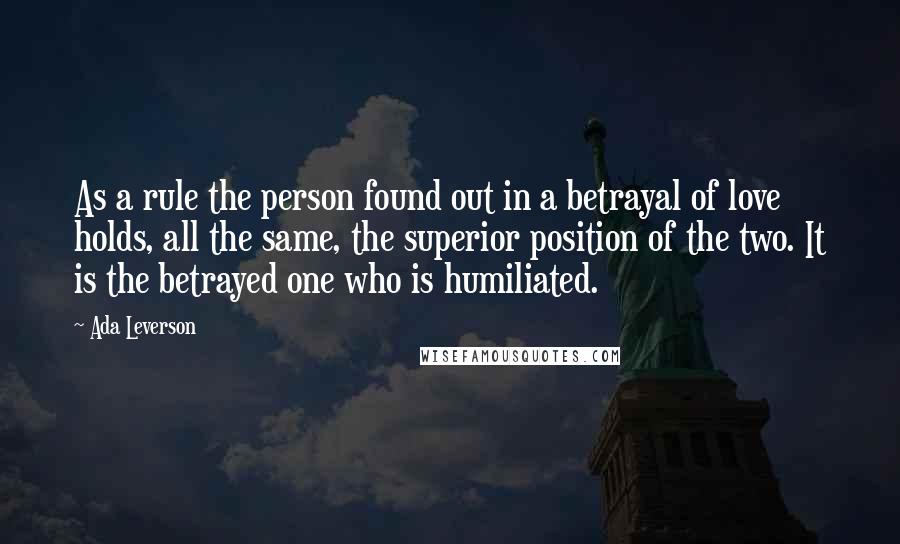 Ada Leverson Quotes: As a rule the person found out in a betrayal of love holds, all the same, the superior position of the two. It is the betrayed one who is humiliated.