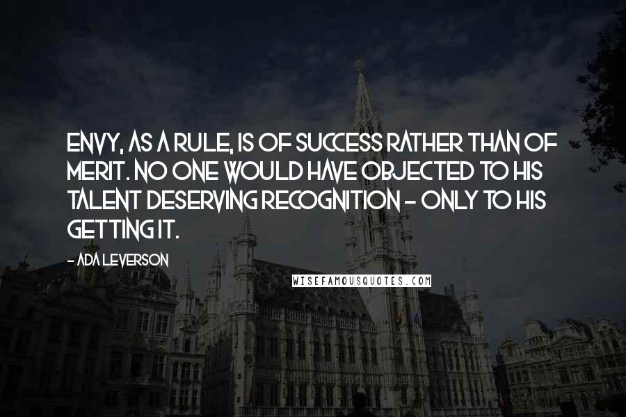 Ada Leverson Quotes: Envy, as a rule, is of success rather than of merit. No one would have objected to his talent deserving recognition - only to his getting it.