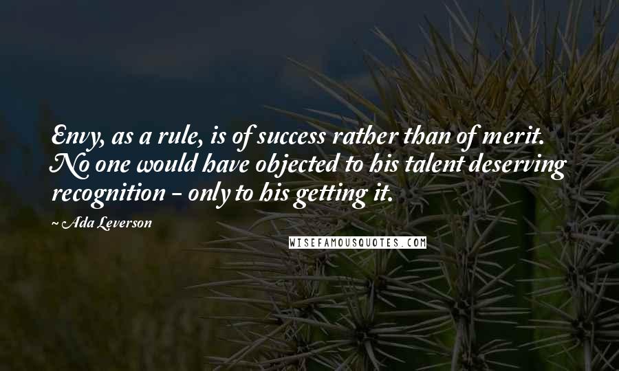 Ada Leverson Quotes: Envy, as a rule, is of success rather than of merit. No one would have objected to his talent deserving recognition - only to his getting it.