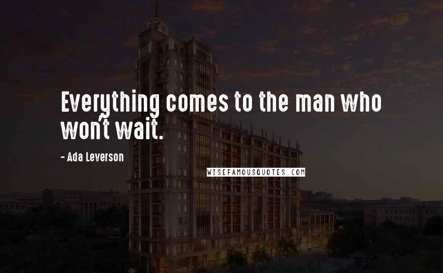 Ada Leverson Quotes: Everything comes to the man who won't wait.