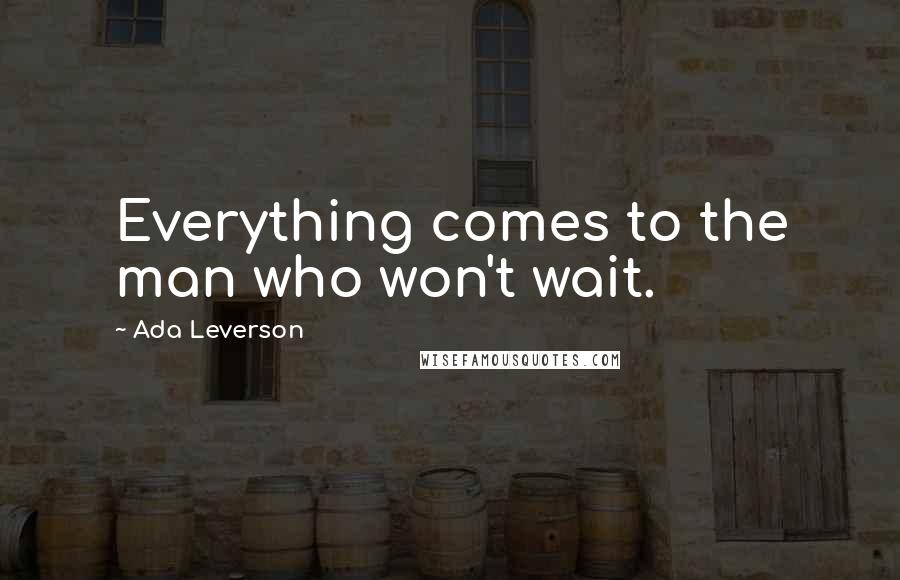 Ada Leverson Quotes: Everything comes to the man who won't wait.