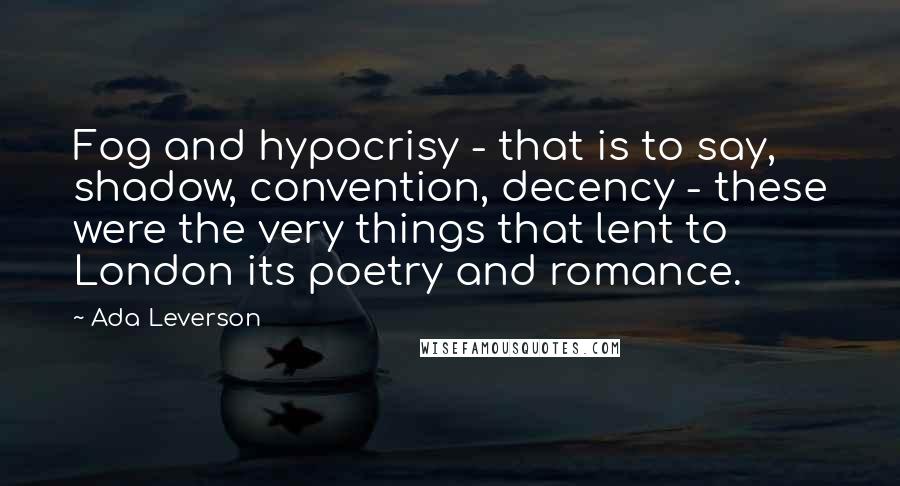 Ada Leverson Quotes: Fog and hypocrisy - that is to say, shadow, convention, decency - these were the very things that lent to London its poetry and romance.