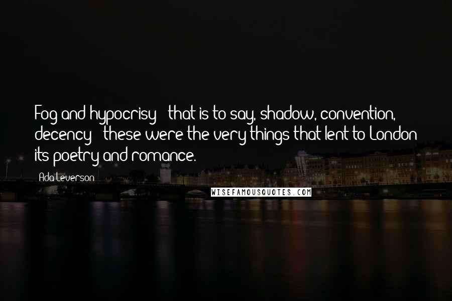 Ada Leverson Quotes: Fog and hypocrisy - that is to say, shadow, convention, decency - these were the very things that lent to London its poetry and romance.