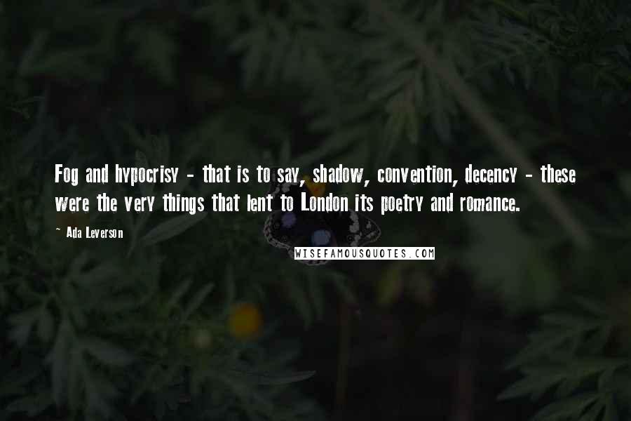 Ada Leverson Quotes: Fog and hypocrisy - that is to say, shadow, convention, decency - these were the very things that lent to London its poetry and romance.