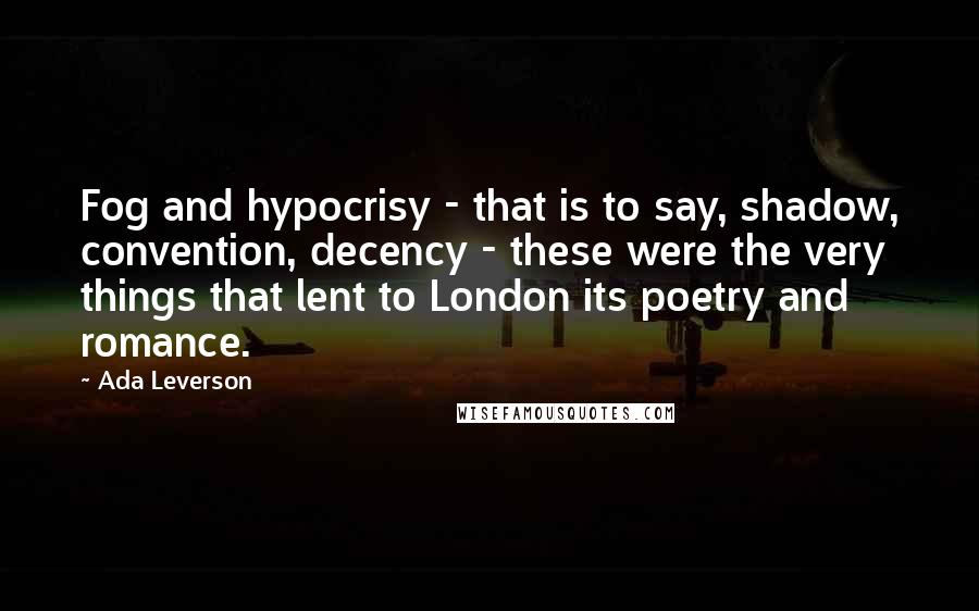 Ada Leverson Quotes: Fog and hypocrisy - that is to say, shadow, convention, decency - these were the very things that lent to London its poetry and romance.